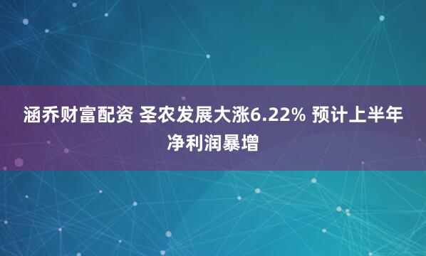 涵乔财富配资 圣农发展大涨6.22% 预计上半年净利润暴增