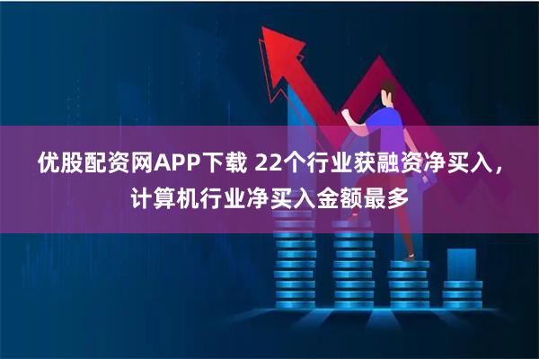 优股配资网APP下载 22个行业获融资净买入，计算机行业净买入金额最多