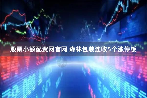 股票小额配资网官网 森林包装连收5个涨停板