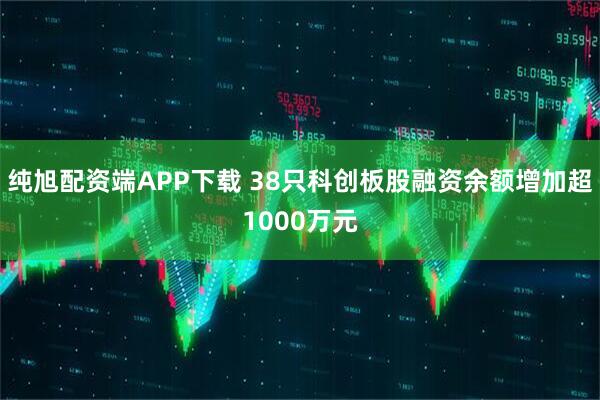 纯旭配资端APP下载 38只科创板股融资余额增加超1000万元