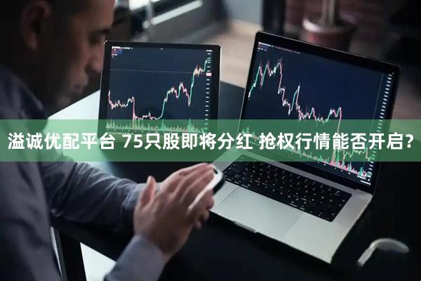 溢诚优配平台 75只股即将分红 抢权行情能否开启？