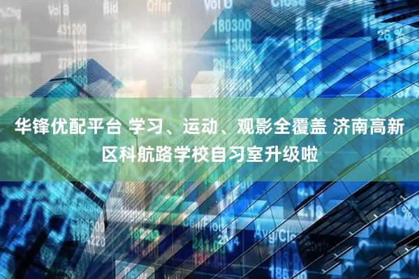 华锋优配平台 学习、运动、观影全覆盖 济南高新区科航路学校自习室升级啦