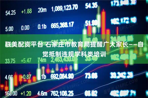 联美配资平台 石家庄市教育局提醒广大家长——自觉抵制违规学科类培训