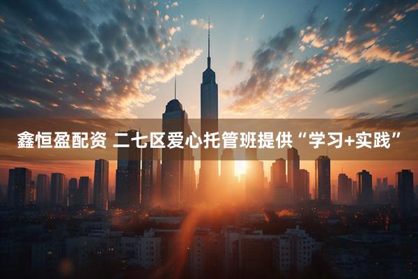 鑫恒盈配资 二七区爱心托管班提供“学习+实践”