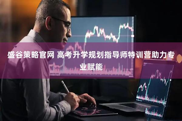 盛谷策略官网 高考升学规划指导师特训营助力专业赋能