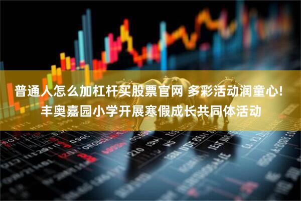 普通人怎么加杠杆买股票官网 多彩活动润童心! 丰奥嘉园小学开展寒假成长共同体活动