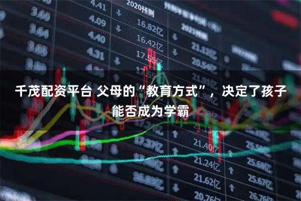 千茂配资平台 父母的“教育方式”，决定了孩子能否成为学霸