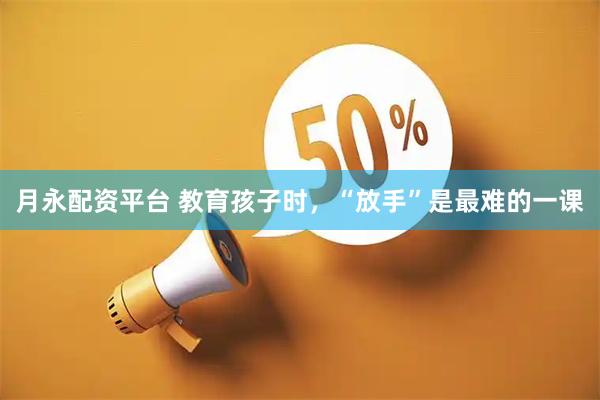 月永配资平台 教育孩子时，“放手”是最难的一课