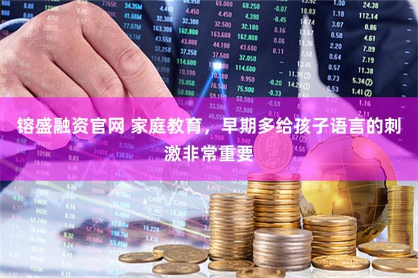镕盛融资官网 家庭教育，早期多给孩子语言的刺激非常重要