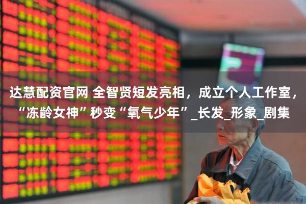达慧配资官网 全智贤短发亮相，成立个人工作室，“冻龄女神”秒变“氧气少年”_长发_形象_剧集