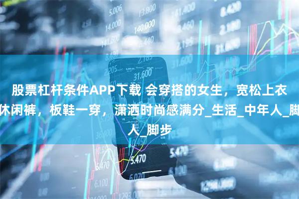 股票杠杆条件APP下载 会穿搭的女生，宽松上衣搭休闲裤，板鞋一穿，潇洒时尚感满分_生活_中年人_脚步