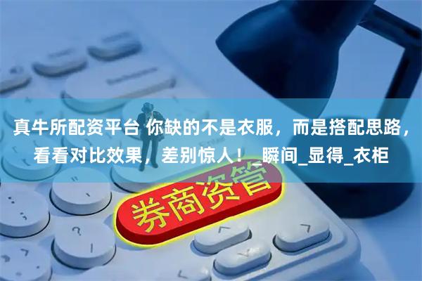 真牛所配资平台 你缺的不是衣服，而是搭配思路，看看对比效果，差别惊人！_瞬间_显得_衣柜