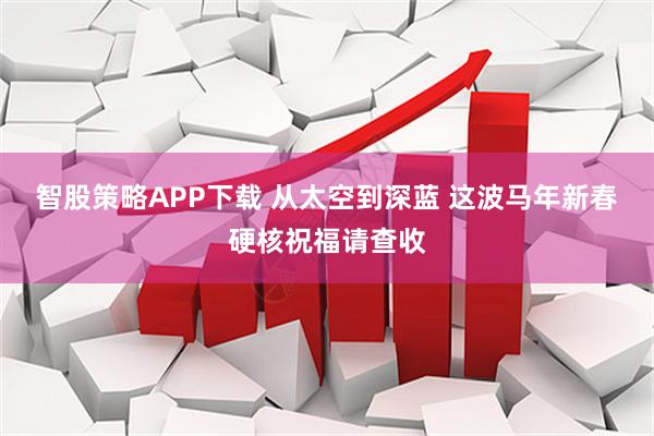 智股策略APP下载 从太空到深蓝 这波马年新春硬核祝福请查收