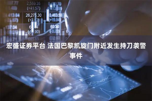 宏盛证券平台 法国巴黎凯旋门附近发生持刀袭警事件