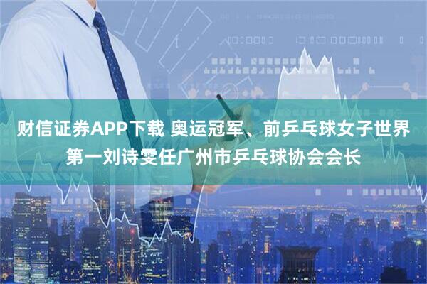 财信证券APP下载 奥运冠军、前乒乓球女子世界第一刘诗雯任广州市乒乓球协会会长