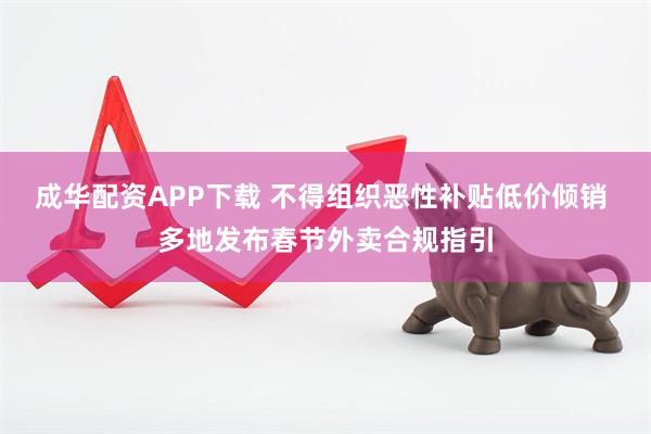 成华配资APP下载 不得组织恶性补贴低价倾销 多地发布春节外卖合规指引