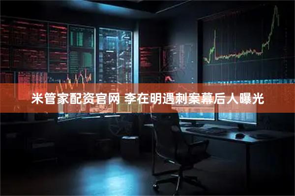 米管家配资官网 李在明遇刺案幕后人曝光