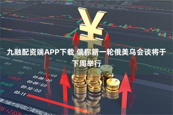 九融配资端APP下载 俄称新一轮俄美乌会谈将于下周举行