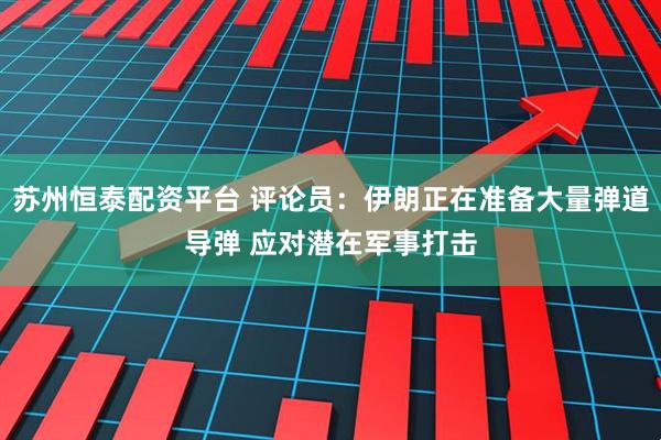 苏州恒泰配资平台 评论员：伊朗正在准备大量弹道导弹 应对潜在军事打击
