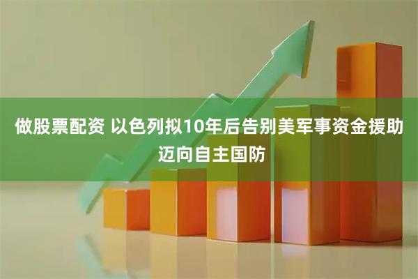 做股票配资 以色列拟10年后告别美军事资金援助 迈向自主国防