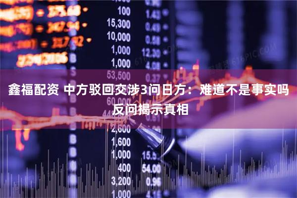 鑫福配资 中方驳回交涉3问日方：难道不是事实吗 反问揭示真相