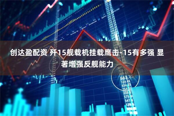 创达盈配资 歼15舰载机挂载鹰击-15有多强 显著增强反舰能力