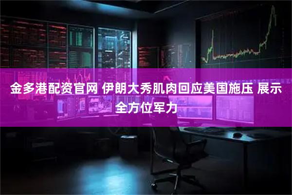 金多港配资官网 伊朗大秀肌肉回应美国施压 展示全方位军力