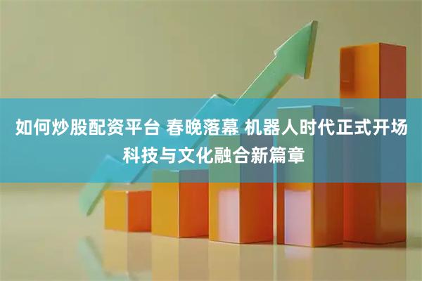 如何炒股配资平台 春晚落幕 机器人时代正式开场 科技与文化融合新篇章
