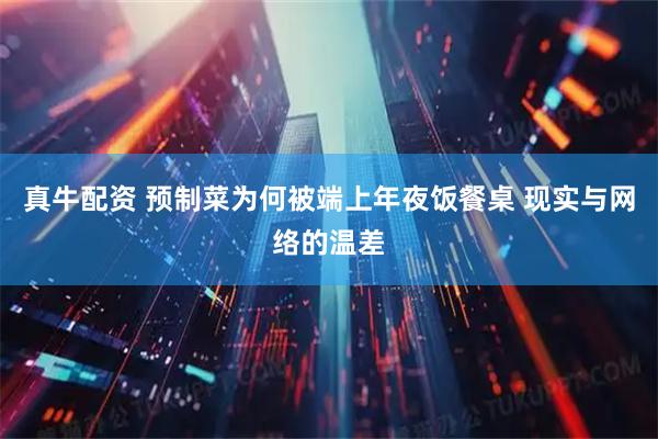 真牛配资 预制菜为何被端上年夜饭餐桌 现实与网络的温差