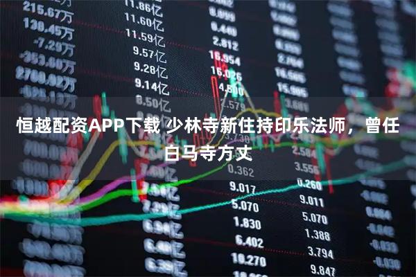 恒越配资APP下载 少林寺新住持印乐法师，曾任白马寺方丈