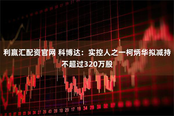 利赢汇配资官网 科博达：实控人之一柯炳华拟减持不超过320万股