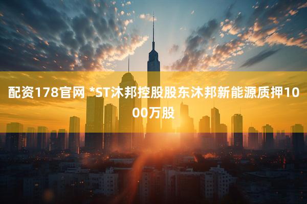 配资178官网 *ST沐邦控股股东沐邦新能源质押1000万股