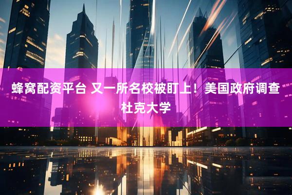 蜂窝配资平台 又一所名校被盯上！美国政府调查杜克大学