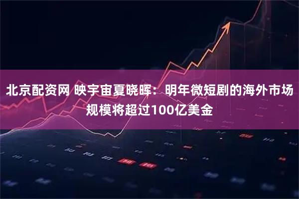北京配资网 映宇宙夏晓晖：明年微短剧的海外市场规模将超过100亿美金
