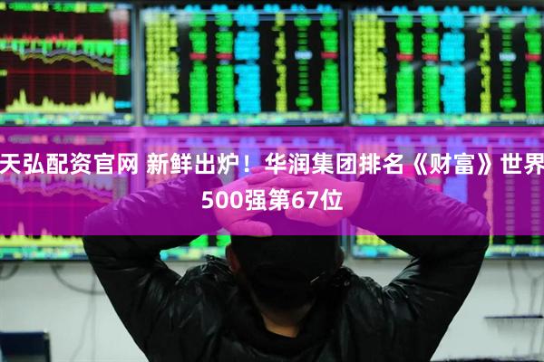 天弘配资官网 新鲜出炉！华润集团排名《财富》世界500强第67位