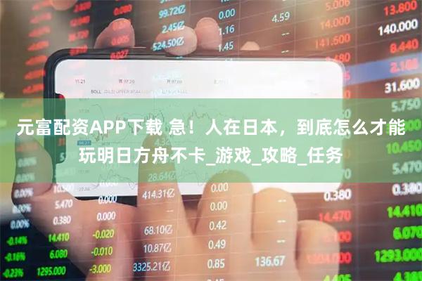 元富配资APP下载 急！人在日本，到底怎么才能玩明日方舟不卡_游戏_攻略_任务