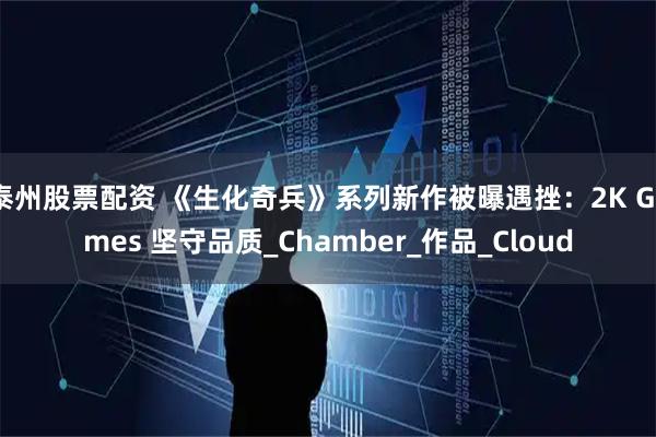 泰州股票配资 《生化奇兵》系列新作被曝遇挫：2K Games 坚守品质_Chamber_作品_Cloud