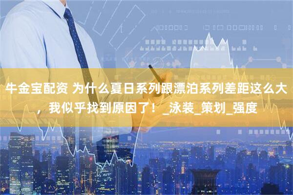 牛金宝配资 为什么夏日系列跟漂泊系列差距这么大，我似乎找到原因了！_泳装_策划_强度