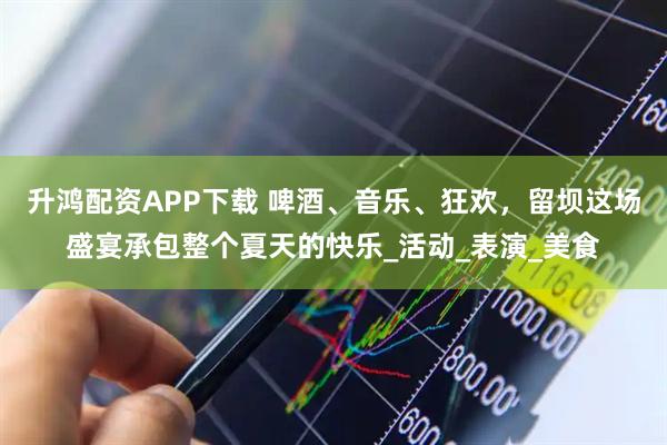 升鸿配资APP下载 啤酒、音乐、狂欢，留坝这场盛宴承包整个夏天的快乐_活动_表演_美食