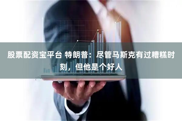 股票配资宝平台 特朗普：尽管马斯克有过糟糕时刻，但他是个好人