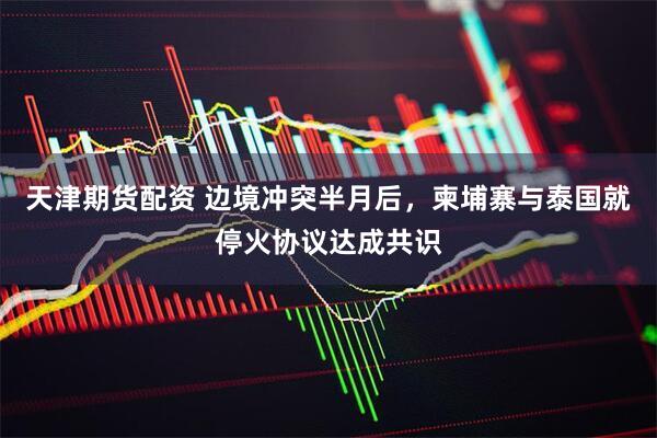天津期货配资 边境冲突半月后，柬埔寨与泰国就停火协议达成共识