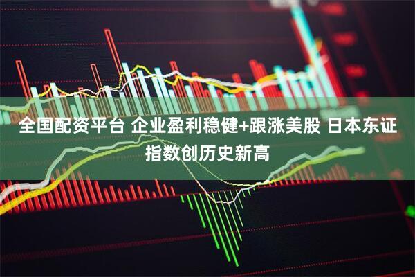 全国配资平台 企业盈利稳健+跟涨美股 日本东证指数创历史新高