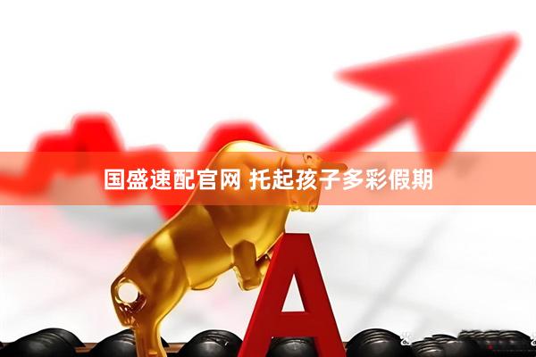 国盛速配官网 托起孩子多彩假期