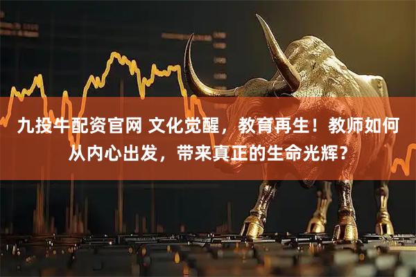 九投牛配资官网 文化觉醒，教育再生！教师如何从内心出发，带来真正的生命光辉？