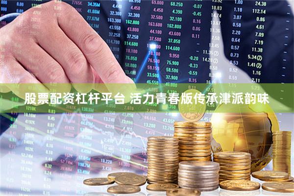 股票配资杠杆平台 活力青春版传承津派韵味