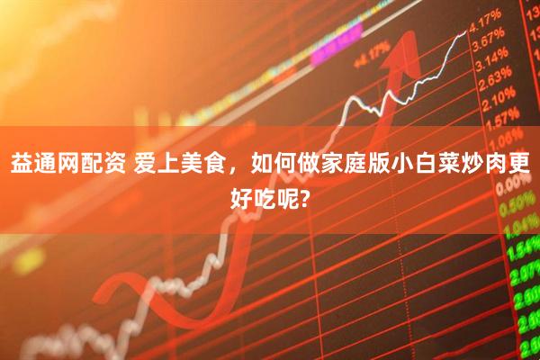 益通网配资 爱上美食，如何做家庭版小白菜炒肉更好吃呢?