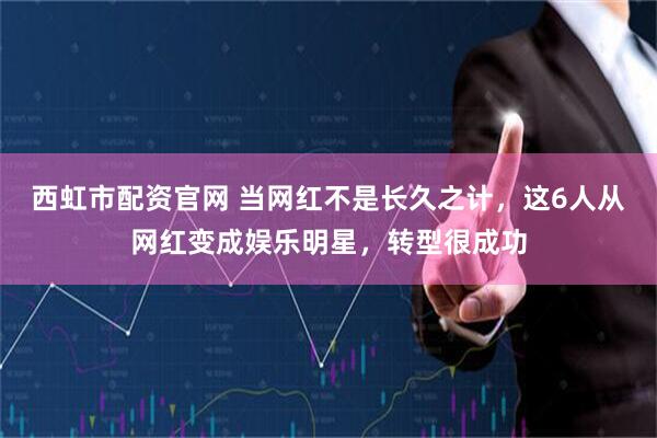 西虹市配资官网 当网红不是长久之计，这6人从网红变成娱乐明星，转型很成功