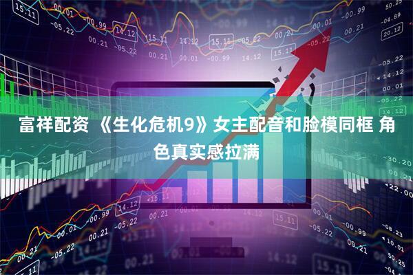 富祥配资 《生化危机9》女主配音和脸模同框 角色真实感拉满