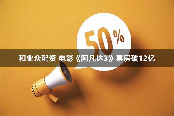 和业众配资 电影《阿凡达3》票房破12亿