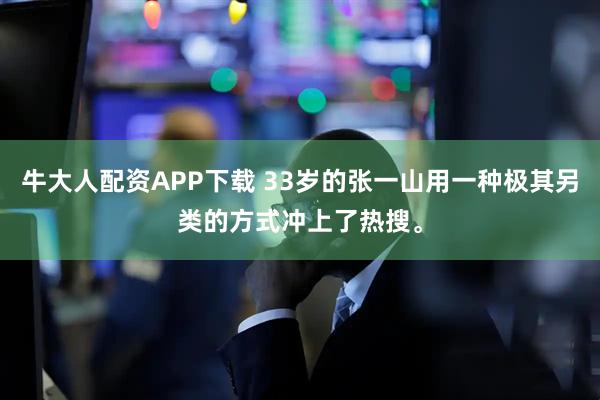 牛大人配资APP下载 33岁的张一山用一种极其另类的方式冲上了热搜。